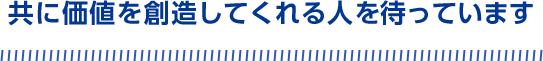 共に価値を創造してくれる人を待っています